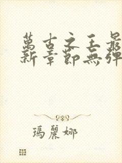 万古之王最新更新章节无弹窗免费