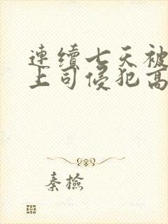 连续七天被丈夫上司侵犯高福