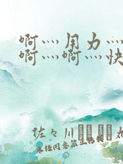 啊灬用力灬啊灬啊灬啊灬快