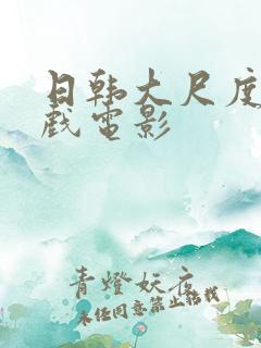 日韩大尺度激情戏电影