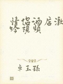 情侣酒店激情呻吟视频