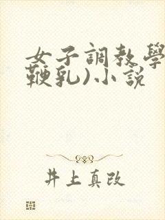 女子调教学校(鞭乳)小说