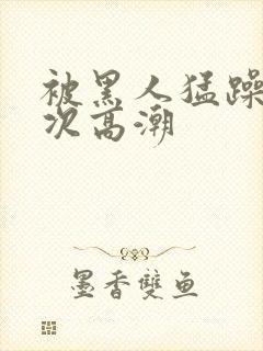 被黑人猛躁40次高潮