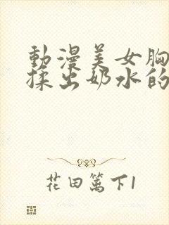 动漫美女胸大被揉出奶水的视频在线观看