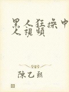 黑人狂操中国女人视频