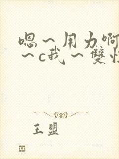 嗯～用力啊～嗯～c我～双性小说