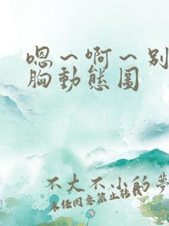 嗯～啊～别揉我胸动态图