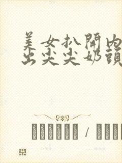 美女扒开内衣露出尖尖奶头