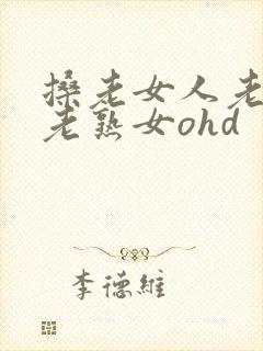 搡老女人老妇女老熟女ohd