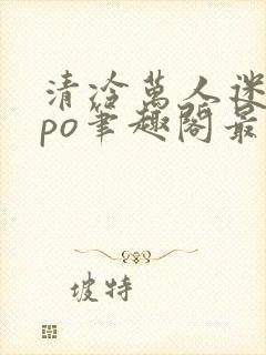 清冷万人迷女主po笔趣阁最新章节更新