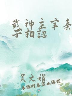 武神主宰秦尘父子相认