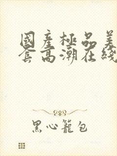 国产极品美女无套高潮在线观看