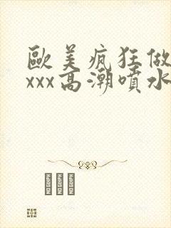 欧美疯狂做受xxxx高潮喷水