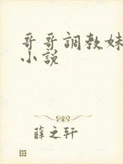 哥哥调教妹妹的小说