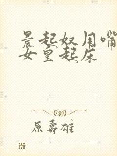 晨起奴用嘴伺候女皇起床