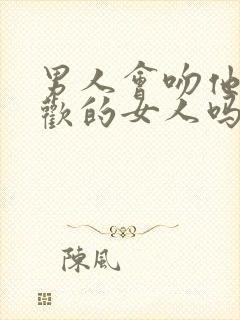 男人会吻他不喜欢的女人吗