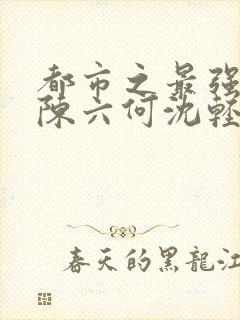 都市之最强狂兵陈六何沈轻舞都市