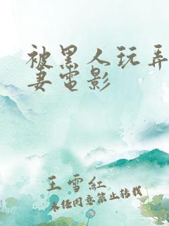 被黑人玩弄的人妻电影