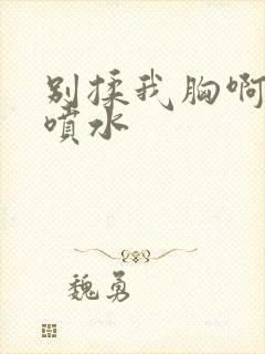 别揉我胸啊嗯～喷水