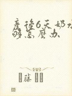 产后6天奶水不够怎么办