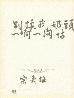 别揉我奶头~嗯~啊~网站