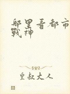 哪里看都市无敌战神