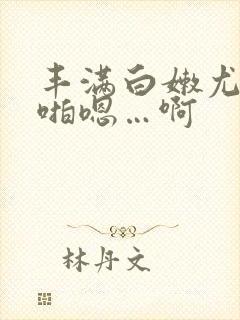 丰满白嫩尤物啪啪嗯…啊