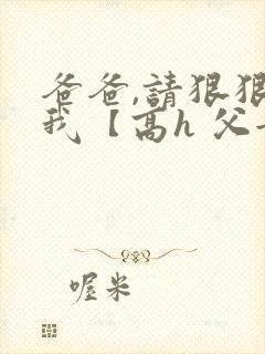 爸爸,请狠狠爱我【高h 父女】