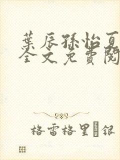 叶辰孙怡夏若雪全文免费阅读无弹窗