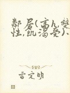 邻居(高h,双性,饥渴受)小说