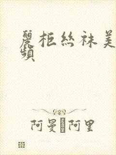 丽柜丝袜美腿视频