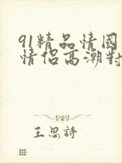 91精品情国产情侣高潮对白蜜