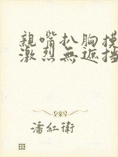 亲嘴扒胸摸屁股激烈无遮挡网站