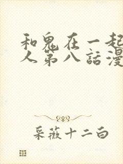 和鬼在一起的男人第八话漫画免费阅读下拉式