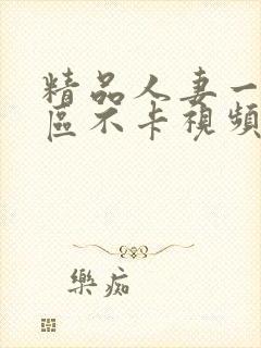 精品人妻一区二区不卡视频