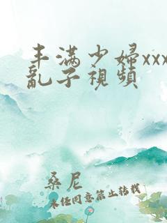 丰满少妇xxx乱子视频