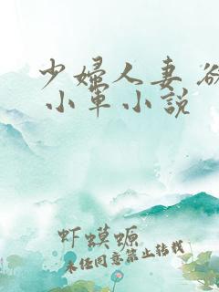 少妇人妻 欲望 小军小说