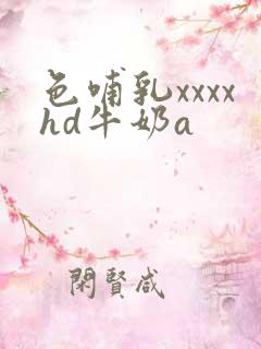 色哺乳xxxxhd牛奶a