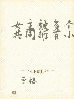 女主被多个男主共同拥有小说推荐