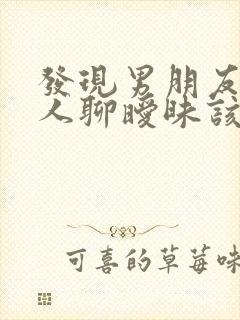 发现男朋友跟别人聊暧昧该怎么办