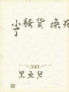 小骚货 操死我了