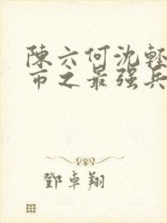 陈六何沈轻舞都市之最强兵王