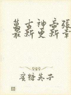 万古神帝张若尘最新更新章节