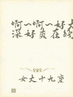 啊~啊~好大好深好爽在线观看免费视频