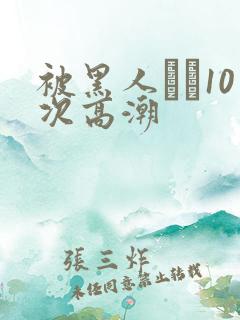 被黑人�10次高潮