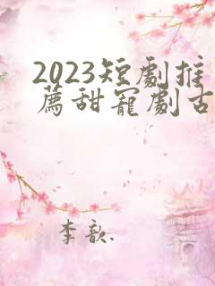 2023短剧推荐甜宠剧古装
