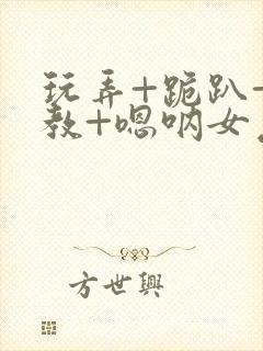 玩弄+跪趴+调教+嗯呐女友