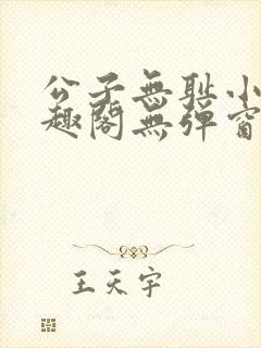 公子无耻小说笔趣阁无弹窗全文阅读