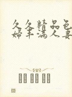 久久精品色妇熟妇丰满人妻欧洲