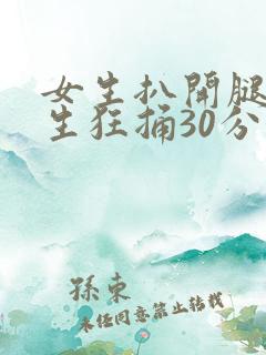 女生扒开腿让男生狂捅30分钟